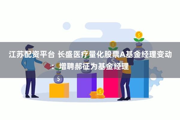 江苏配资平台 长盛医疗量化股票A基金经理变动：增聘郝征为基金经理