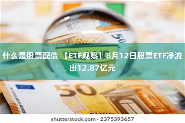 什么是股票配债 【ETF观察】8月12日股票ETF净流出12.87亿元