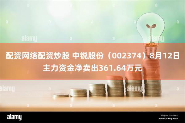 配资网络配资炒股 中锐股份（002374）8月12日主力资金净卖出361.64万元