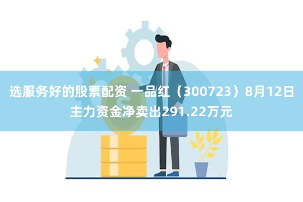 选服务好的股票配资 一品红（300723）8月12日主力资金净卖出291.22万元