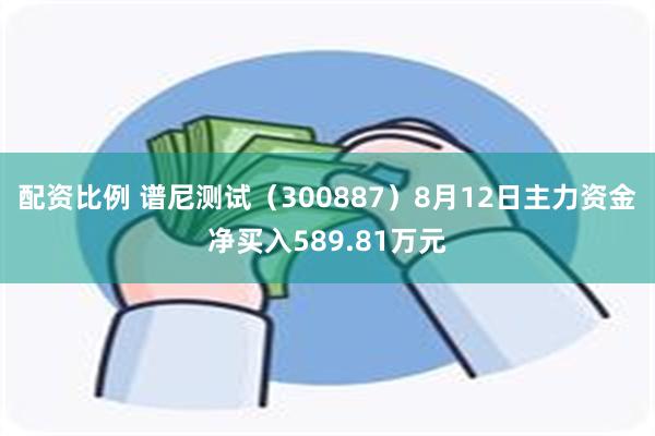 配资比例 谱尼测试（300887）8月12日主力资金净买入589.81万元