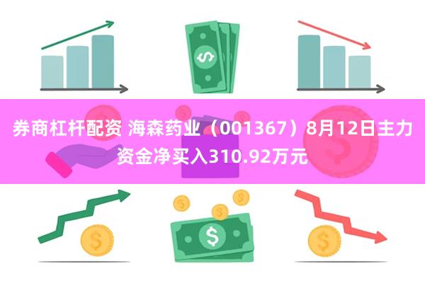 券商杠杆配资 海森药业（001367）8月12日主力资金净买入310.92万元