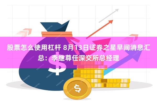 股票怎么使用杠杆 8月13日证券之星早间消息汇总：李继尊任深交所总经理