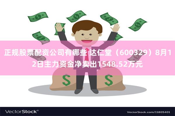 正规股票配资公司有哪些 达仁堂（600329）8月12日主力资金净卖出1548.52万元