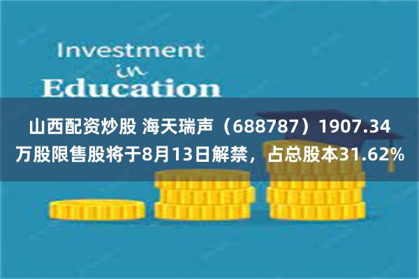 山西配资炒股 海天瑞声（688787）1907.34万股限售股将于8月13日解禁，占总股本31.62%