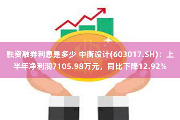 融资融券利息是多少 中衡设计(603017.SH)：上半年净利润7105.98万元，同比下降12.92%