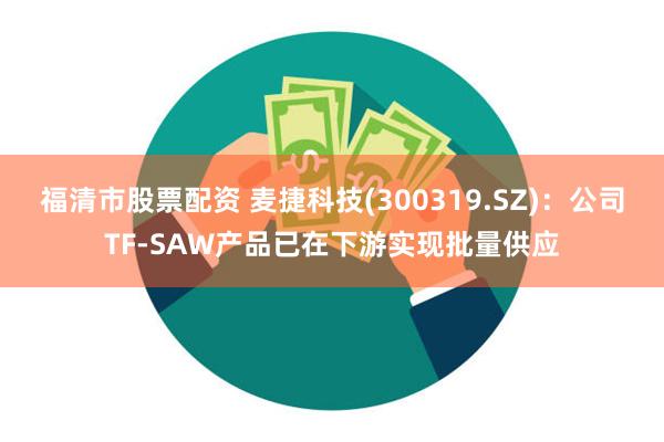 福清市股票配资 麦捷科技(300319.SZ)：公司TF-SAW产品已在下游实现批量供应