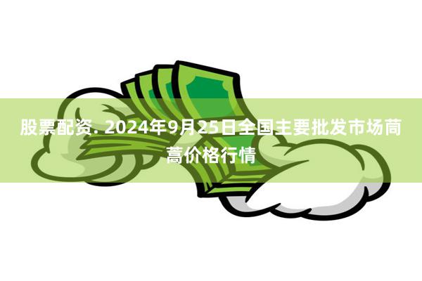 股票配资. 2024年9月25日全国主要批发市场茼蒿价格行情