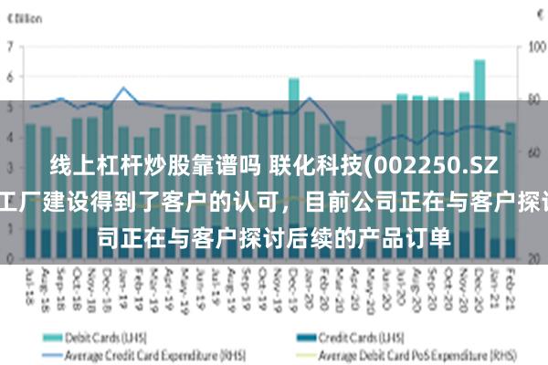 线上杠杆炒股靠谱吗 联化科技(002250.SZ)：在马来西亚的工厂建设得到了客户的认可，目前公司正在与客户探讨后续的产品订单