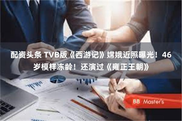 配资头条 TVB版《西游记》嫦娥近照曝光！46岁模样冻龄！还演过《雍正王朝》