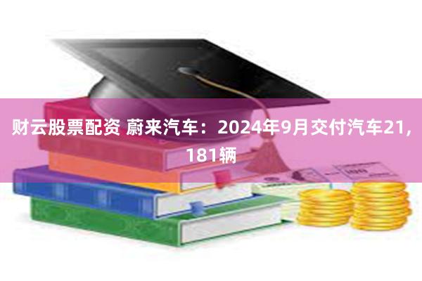 财云股票配资 蔚来汽车：2024年9月交付汽车21,181辆