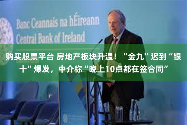 购买股票平台 房地产板块升温！“金九”迟到“银十”爆发，中介称“晚上10点都在签合同”