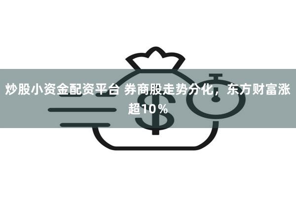 炒股小资金配资平台 券商股走势分化，东方财富涨超10％