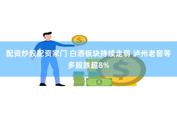 配资炒股配资家门 白酒板块持续走弱 泸州老窖等多股跌超8%