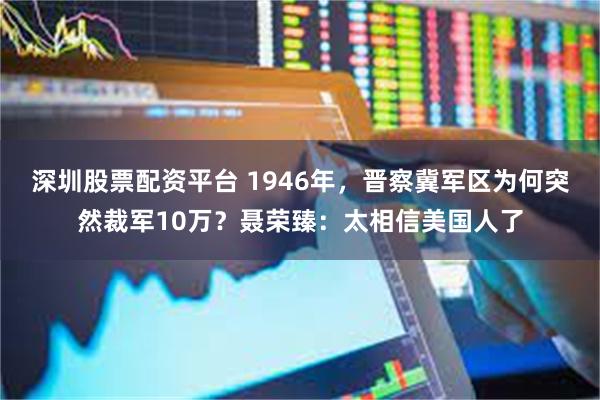 深圳股票配资平台 1946年，晋察冀军区为何突然裁军10万？聂荣臻：太相信美国人了