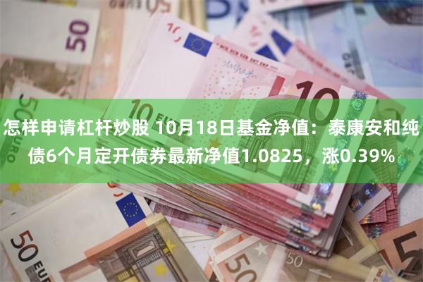 怎样申请杠杆炒股 10月18日基金净值：泰康安和纯债6个月定开债券最新净值1.0825，涨0.39%