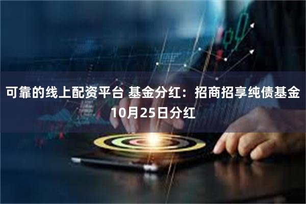 可靠的线上配资平台 基金分红：招商招享纯债基金10月25日分红