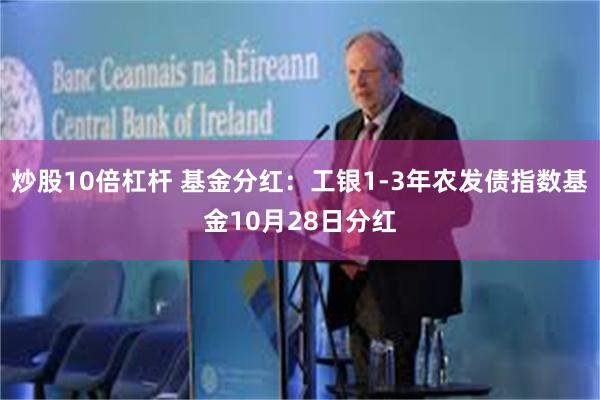 炒股10倍杠杆 基金分红：工银1-3年农发债指数基金10月28日分红