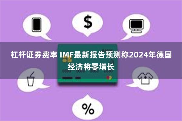 杠杆证券费率 IMF最新报告预测称2024年德国经济将零增长