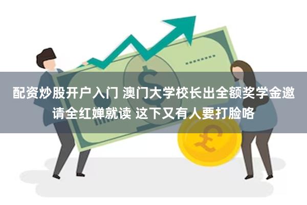 配资炒股开户入门 澳门大学校长出全额奖学金邀请全红婵就读 这下又有人要打脸咯