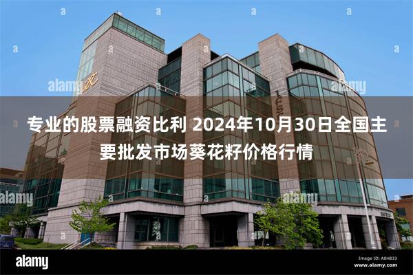 专业的股票融资比利 2024年10月30日全国主要批发市场葵花籽价格行情