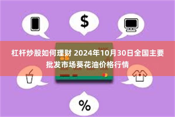 杠杆炒股如何理财 2024年10月30日全国主要批发市场葵花油价格行情