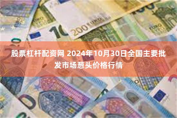 股票杠杆配资网 2024年10月30日全国主要批发市场葱头价格行情