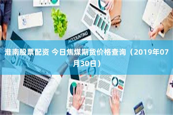 淮南股票配资 今日焦煤期货价格查询（2019年07月30日）