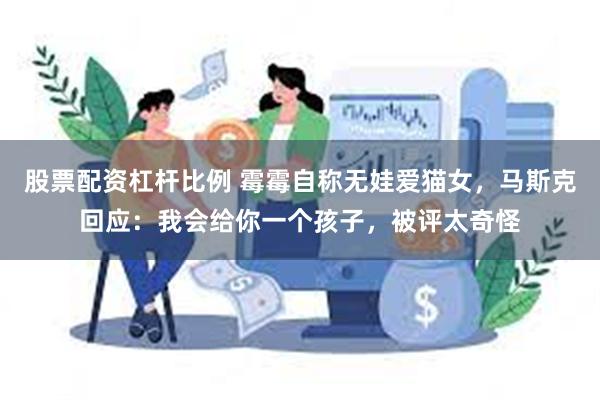 股票配资杠杆比例 霉霉自称无娃爱猫女，马斯克回应：我会给你一个孩子，被评太奇怪