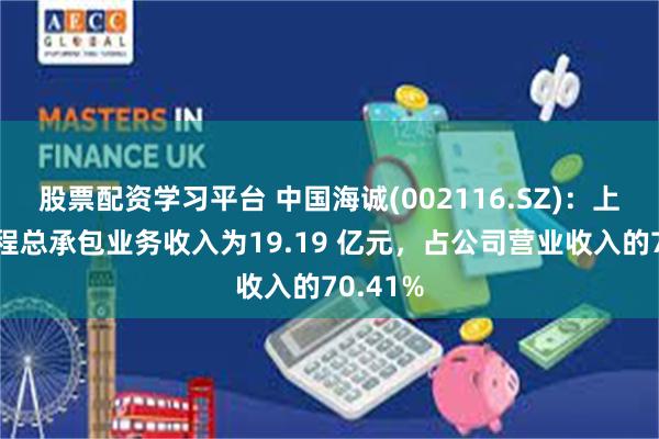 股票配资学习平台 中国海诚(002116.SZ)：上半年工程总承包业务收入为19.19 亿元，占公司营业收入的70.41%