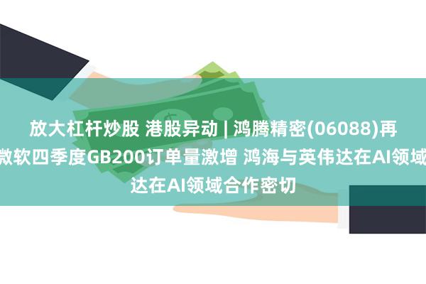 放大杠杆炒股 港股异动 | 鸿腾精密(06088)再涨近6% 微软四季度GB200订单量激增 鸿海与英伟达在AI领域合作密切