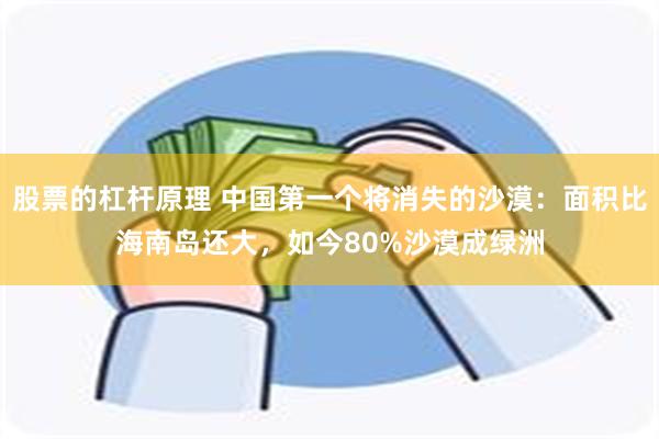 股票的杠杆原理 中国第一个将消失的沙漠：面积比海南岛还大，如今80%沙漠成绿洲