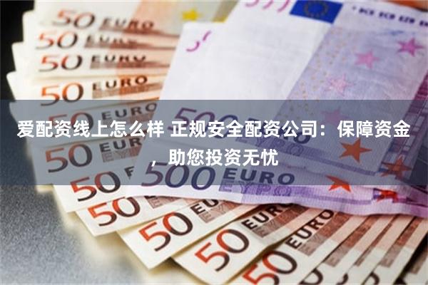 爱配资线上怎么样 正规安全配资公司：保障资金，助您投资无忧