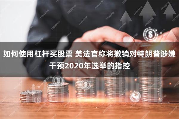 如何使用杠杆买股票 美法官称将撤销对特朗普涉嫌干预2020年选举的指控