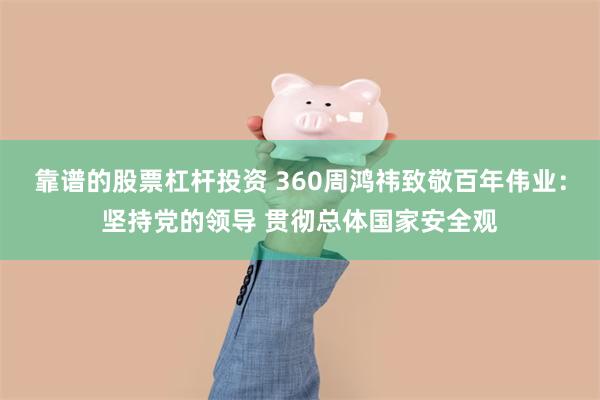 靠谱的股票杠杆投资 360周鸿祎致敬百年伟业：坚持党的领导 贯彻总体国家安全观