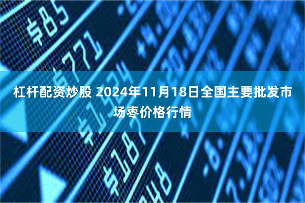 杠杆配资炒股 2024年11月18日全国主要批发市场枣价格行情