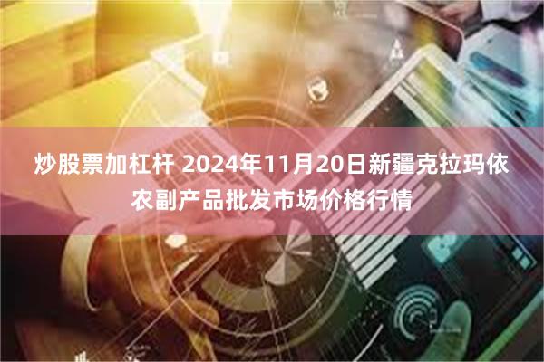 炒股票加杠杆 2024年11月20日新疆克拉玛依农副产品批发市场价格行情