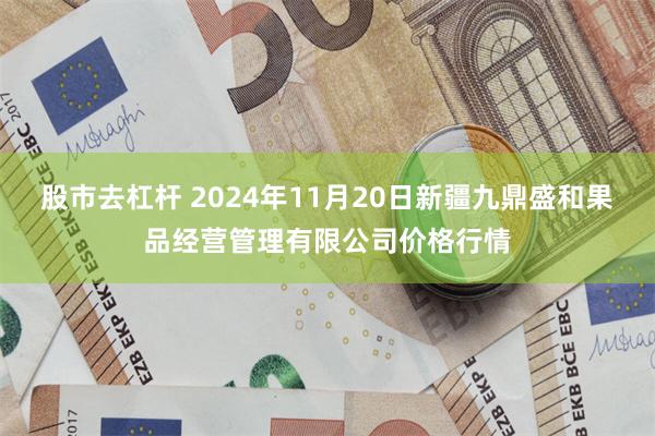 股市去杠杆 2024年11月20日新疆九鼎盛和果品经营管理有限公司价格行情