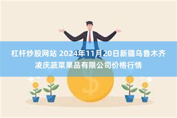 杠杆炒股网站 2024年11月20日新疆乌鲁木齐凌庆蔬菜果品有限公司价格行情