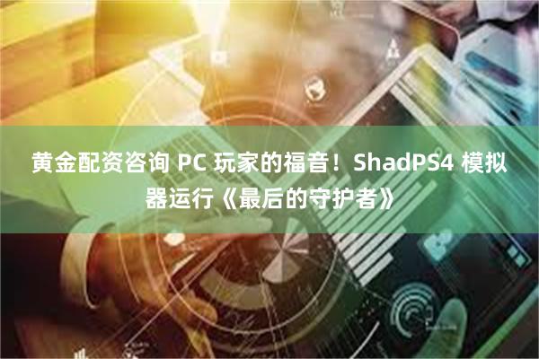 黄金配资咨询 PC 玩家的福音！ShadPS4 模拟器运行《最后的守护者》