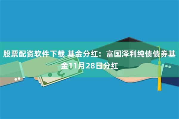 股票配资软件下载 基金分红：富国泽利纯债债券基金11月28日分红