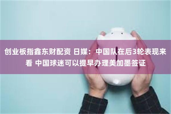 创业板指鑫东财配资 日媒：中国队在后3轮表现来看 中国球迷可以提早办理美加墨签证