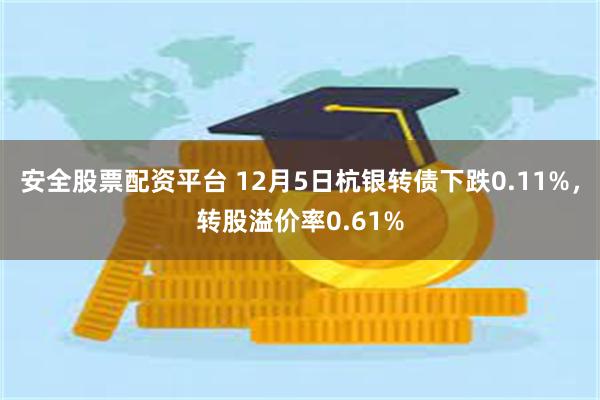 安全股票配资平台 12月5日杭银转债下跌0.11%，转股溢价率0.61%