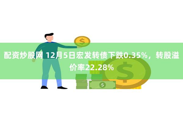 配资炒股网 12月5日宏发转债下跌0.35%，转股溢价率22.28%