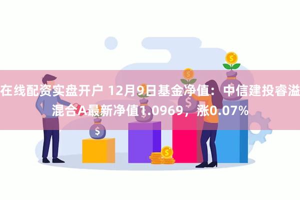 在线配资实盘开户 12月9日基金净值：中信建投睿溢混合A最新净值1.0969，涨0.07%