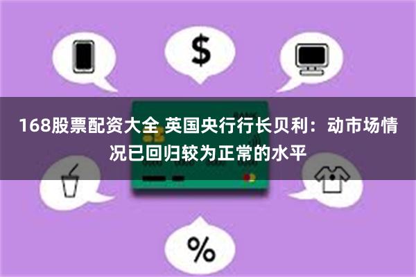 168股票配资大全 英国央行行长贝利：动市场情况已回归较为正常的水平