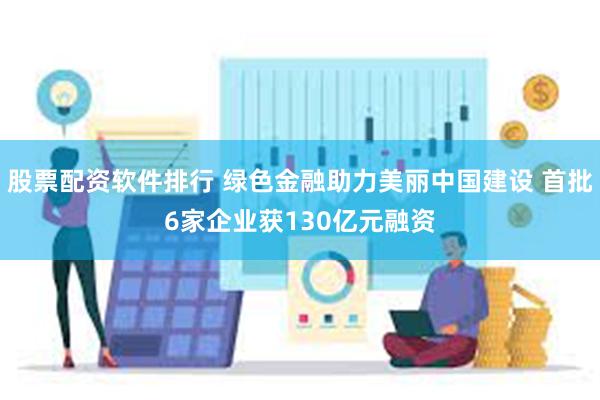 股票配资软件排行 绿色金融助力美丽中国建设 首批6家企业获130亿元融资