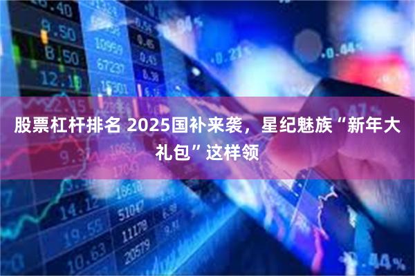 股票杠杆排名 2025国补来袭，星纪魅族“新年大礼包”这样领