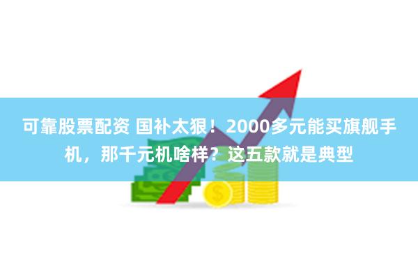 可靠股票配资 国补太狠！2000多元能买旗舰手机，那千元机啥样？这五款就是典型