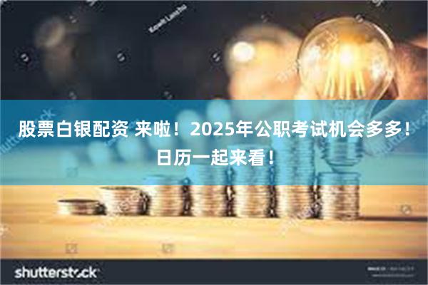 股票白银配资 来啦！2025年公职考试机会多多！日历一起来看！